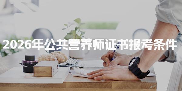 2026年公共营养师证书报考条件 公共营养师的报考方式