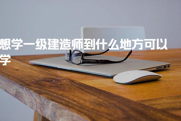 一級建造師到什么地方可以學(xué)，有哪些推薦機(jī)構(gòu)及特色