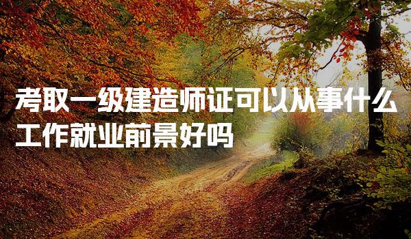 一級建造師證可以從事什么工作 就業(yè)前景好嗎