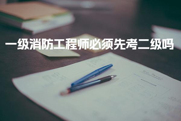 一級消防工程師必須先考二級嗎 報名條件是什么