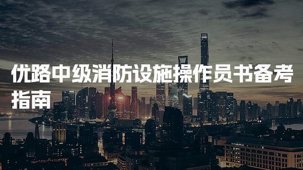 優路中級消防設施操作員書備考指南 考試信息總覽