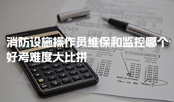 消防設施操作員維保和監控哪個好考難度大比拼