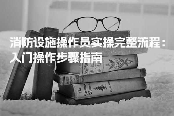 消防設施操作員實操完整流程操作步驟指南