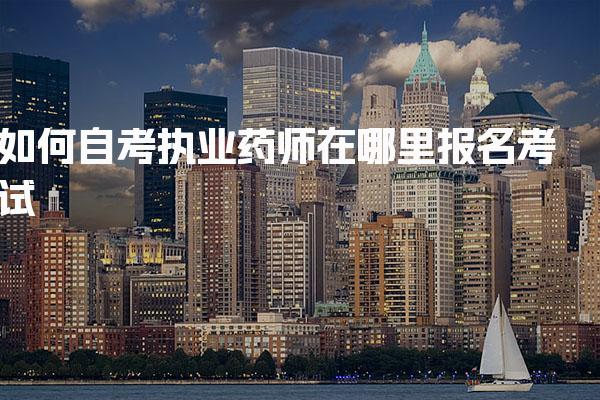 如何自考执业药师在哪里报名考试 资格要求与审核