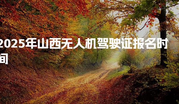 2026年山西无人机驾驶证报名时间 费用与政策更新