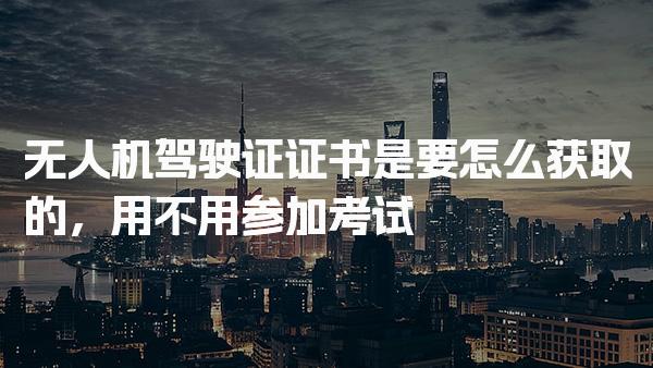 无人机驾驶证证书是要怎么获取的