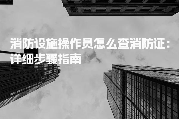 消防设施操作员怎么查消防证：详细步骤指南