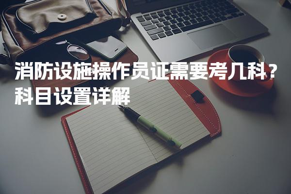 消防设施操作员证需要考几科？科目设置详解！