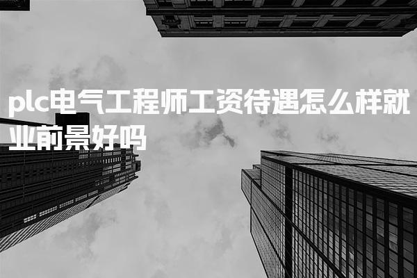 plc電氣工程師工資待遇怎么樣 就業(yè)前景好嗎