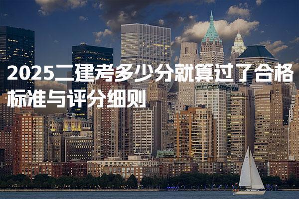 2025二建考多少分就算过了？合格标准与评分细则
