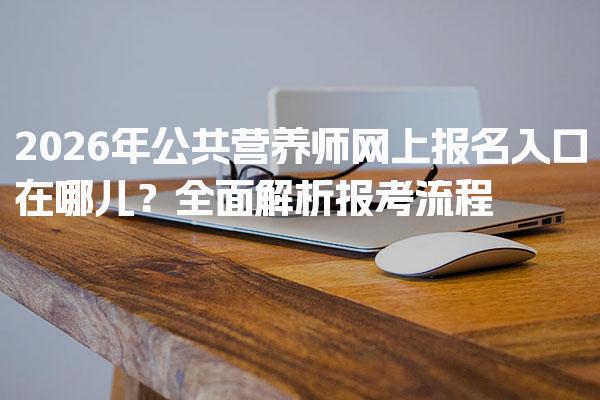 2026年公共營(yíng)養(yǎng)師網(wǎng)上報(bào)名入口在哪兒？全面解析報(bào)考流程