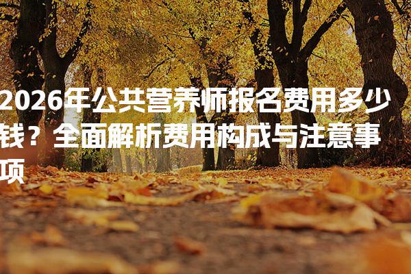 2026年公共营养师报名费用多少钱？费用构成与注意事项