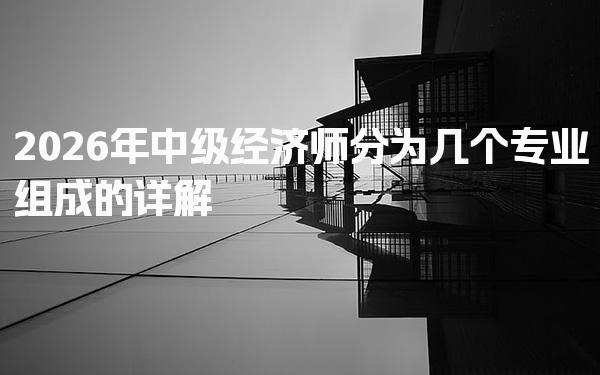 2026年中级经济师分为几个专业组成的详解