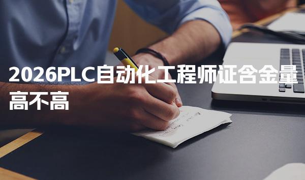 2026PLC自动化工程师证含金量高不高 核心价值与就业优势