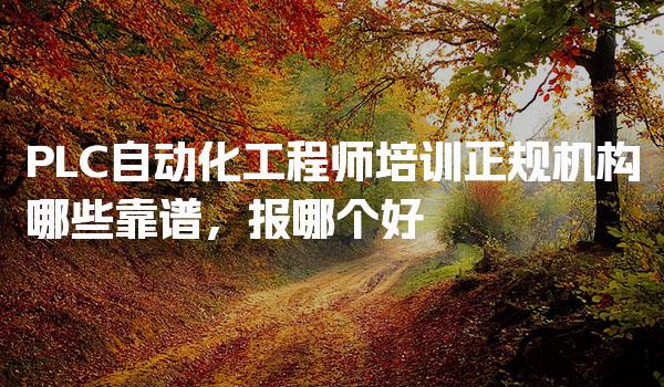 PLC自动化工程师培训正规机构哪些靠谱，报哪个好