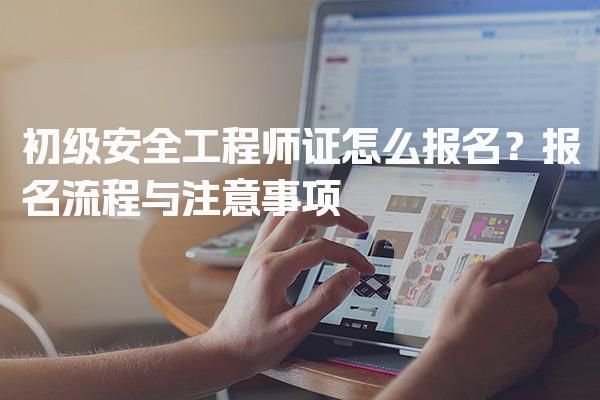 初级安全工程师证怎么报名？报名流程与注意事项！