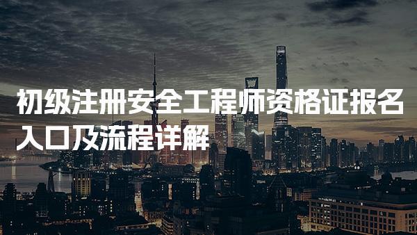 初级注册安全工程师资格证报名入口及流程详解