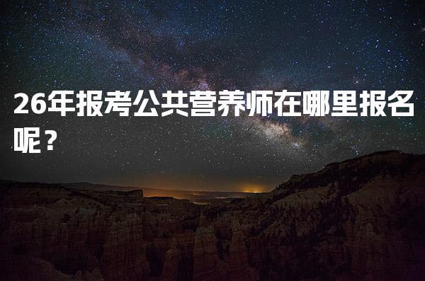 26年报考公共营养师在哪里报名呢？析报名流程与注意事项