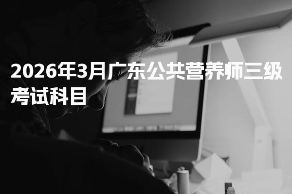 2026年广东公共营养师三级考试科目和题型解析