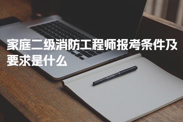 家庭二級消防工程師報(bào)考條件及要求是什么 考試安排與證書價(jià)值