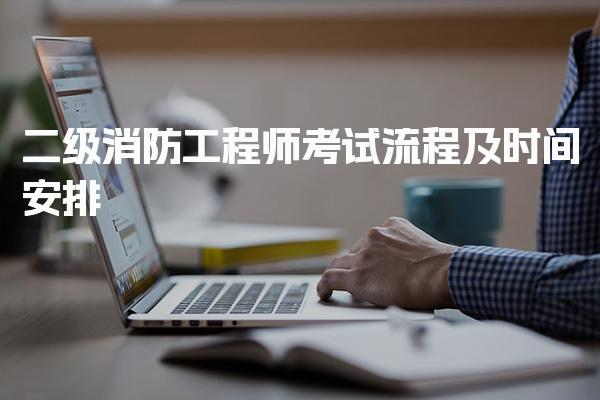 二級消防工程師考試流程及時間安排 考試流程介紹