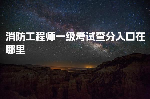 2026消防工程師一級考試查分入口在哪里