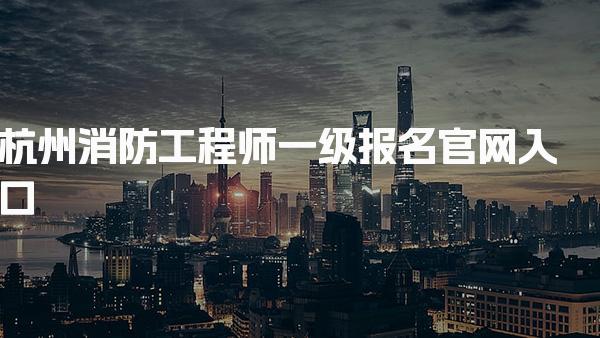 杭州消防工程師一級報名官網(wǎng) 具體流程剖析