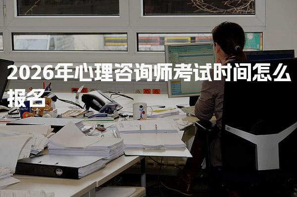 2026年心理咨询师考试时间怎么报名 考试时间与场次安排