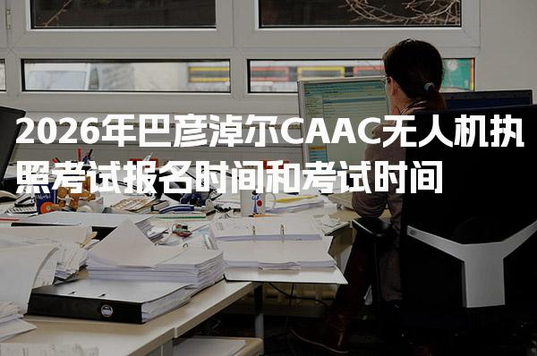 2026年巴彥淖爾CAAC無人機(jī)執(zhí)照考試報名和考試時間