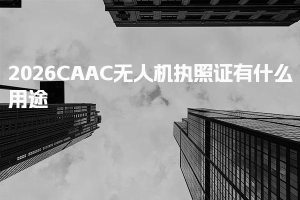 2026CAAC無人機(jī)執(zhí)照證有什么用途怎么考取