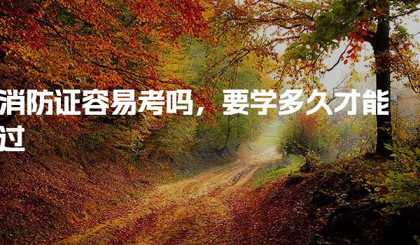 消防證容易考嗎，要學(xué)多久才能過 考試難度分析