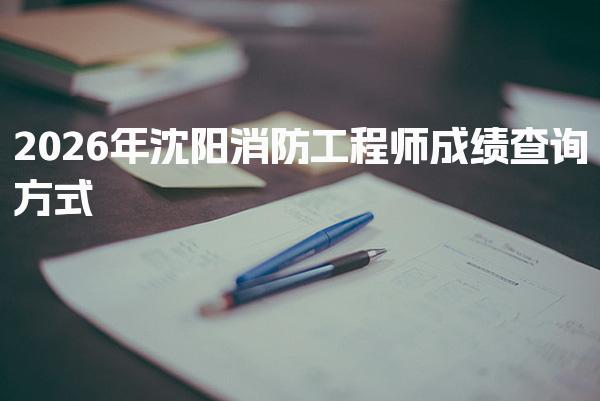 2026年沈陽消防工程師成績查詢方式 合格標(biāo)準(zhǔn)解讀