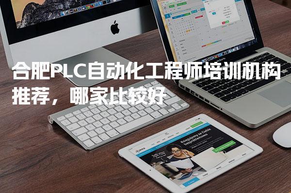 合肥PLC自动化工程师培训机构哪家比较好 各机构推荐介绍