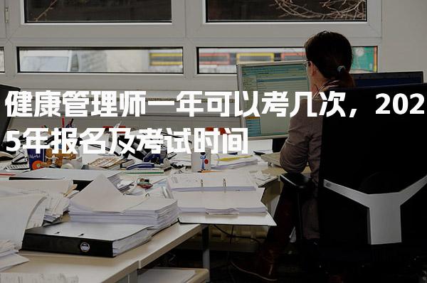 2026年健康管理师一年可以考几次，报名及考试时间