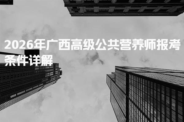 2026年广西高级公共营养师报考条件详解