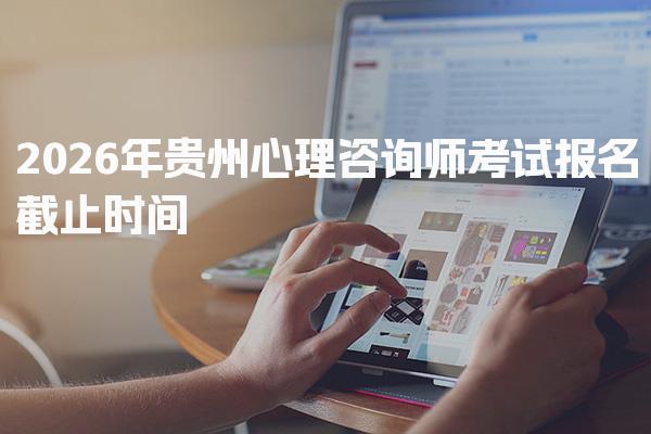 2026年贵州心理咨询师考试报名时间及如何选择培训机构