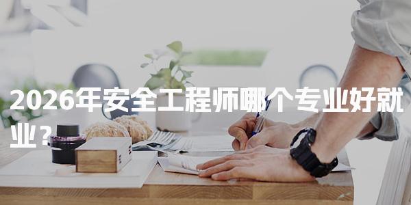 2026年安全工程师哪个专业好就业？分析各专业发展前景与需求