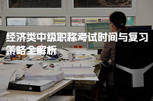 经济类中级职称考试时间与复习策略全解析