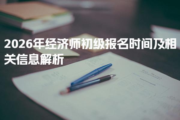 2026年经济师初级报名时间及相关信息解析