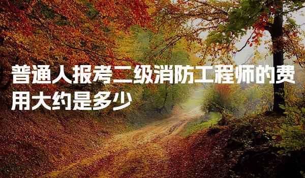 普通人报考二级消防工程师的费用大约是多少