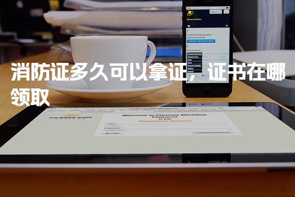 消防证多久可以拿证，具体领取时间 证书在哪领取