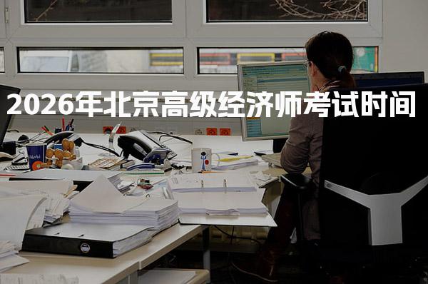 2026年北京高级经济师考试时间 报考条件与材料准备