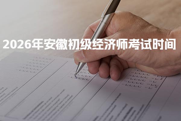 2026年安徽初级经济师考试时间及常见问题解答