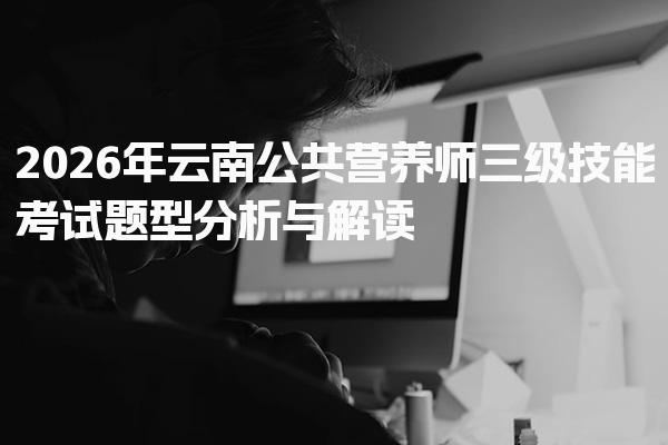 2026年云南公共营养师三级技能考试题型分析与解读