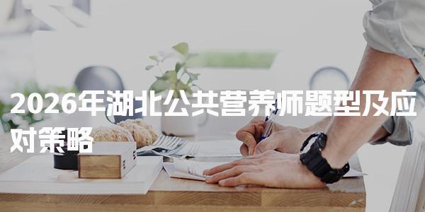 2026年湖北公共营养师题型 考试内容与形式概述