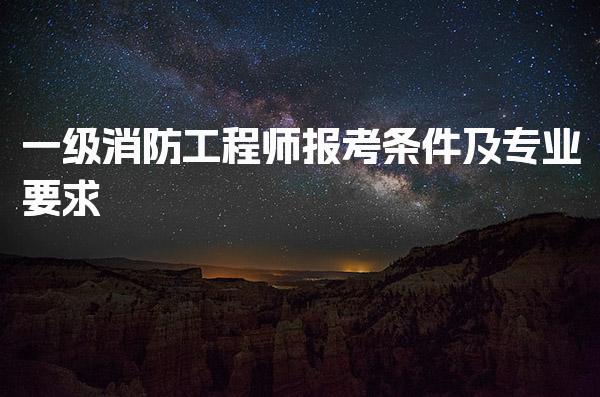 一级消防工程师报考条件及免试条件与考试安排