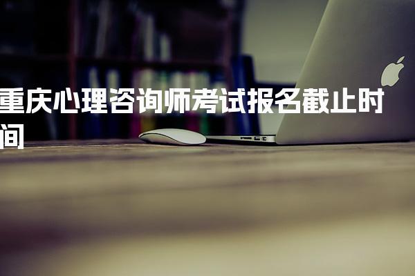重庆心理咨询师考试报名截止时间及如何选择合适的培训机构