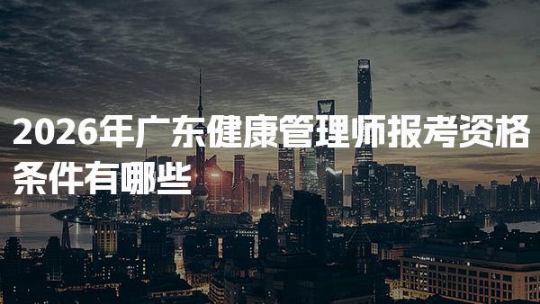 2026年广东健康管理师报考资格条件有哪些 广东的报考条件
