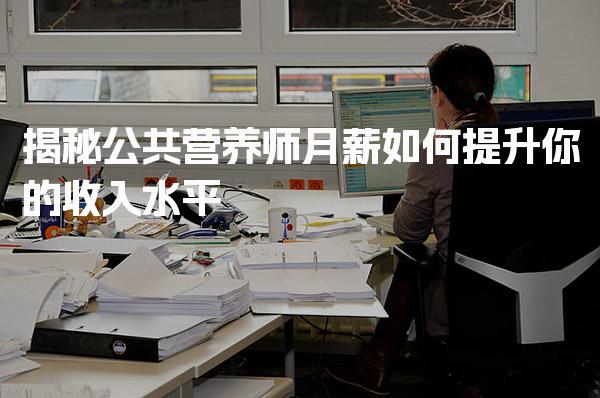 2026公共营养师月薪：如何提升你的收入水平