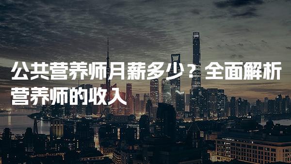 公共营养师月薪多少？营养师的收入与发展前景